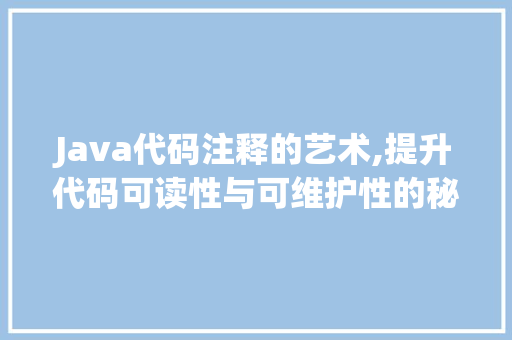 Java代码注释的艺术,提升代码可读性与可维护性的秘密武器