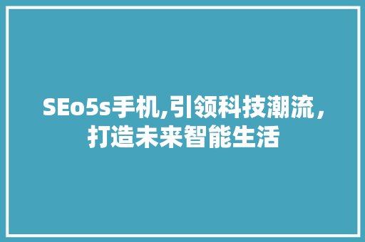 SEo5s手机,引领科技潮流，打造未来智能生活 SEo5s手机,引领科技潮流，打造未来智能生活 服务器/数据库