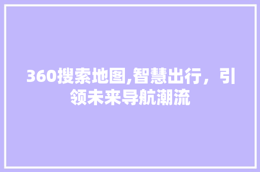 360搜索地图,智慧出行，引领未来导航潮流