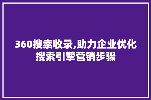 360搜索收录,助力企业优化搜索引擎营销步骤