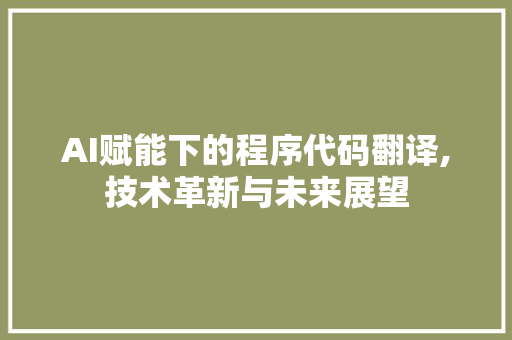 AI赋能下的程序代码翻译,技术革新与未来展望