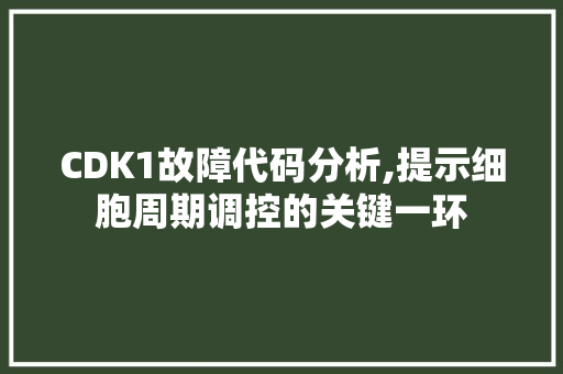 CDK1故障代码分析,提示细胞周期调控的关键一环
