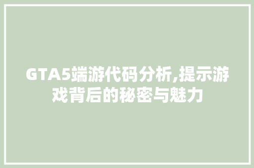 GTA5端游代码分析,提示游戏背后的秘密与魅力