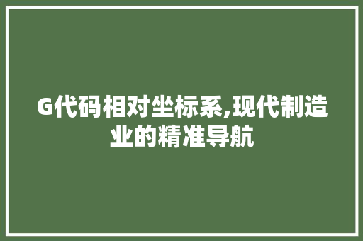 G代码相对坐标系,现代制造业的精准导航