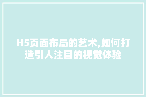 H5页面布局的艺术,如何打造引人注目的视觉体验