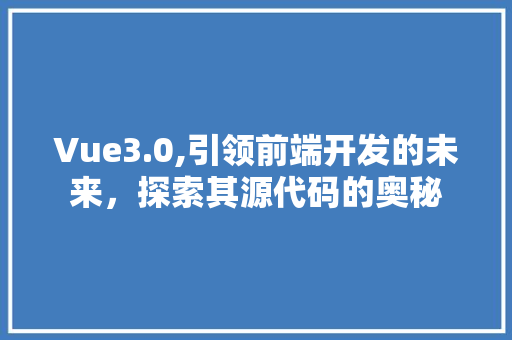 Vue3.0,引领前端开发的未来，探索其源代码的奥秘
