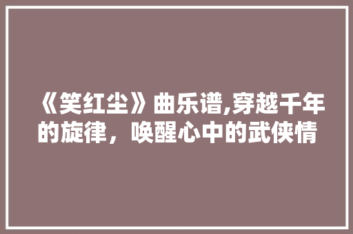 《笑红尘》曲乐谱,穿越千年的旋律，唤醒心中的武侠情怀