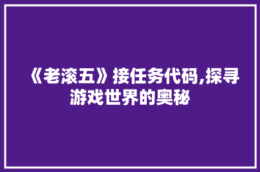 《老滚五》接任务代码,探寻游戏世界的奥秘 《老滚五》接任务代码,探寻游戏世界的奥秘 友链在线