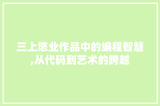 三上悠业作品中的编程智慧,从代码到艺术的跨越 三上悠业作品中的编程智慧,从代码到艺术的跨越 建站教程