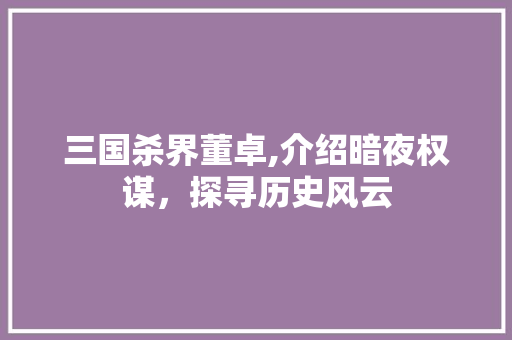三国杀界董卓,介绍暗夜权谋，探寻历史风云