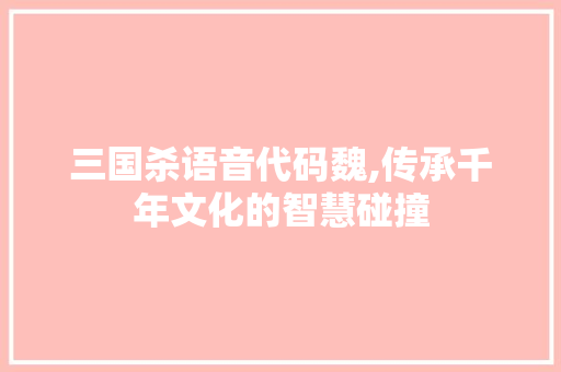 三国杀语音代码魏,传承千年文化的智慧碰撞 三国杀语音代码魏,传承千年文化的智慧碰撞 服务器/数据库