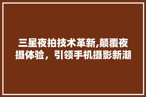 三星夜拍技术革新,颠覆夜摄体验，引领手机摄影新潮流 三星夜拍技术革新,颠覆夜摄体验，引领手机摄影新潮流 友链在线