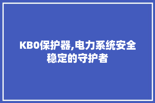 KB0保护器,电力系统安全稳定的守护者 KB0保护器,电力系统安全稳定的守护者 Web前端