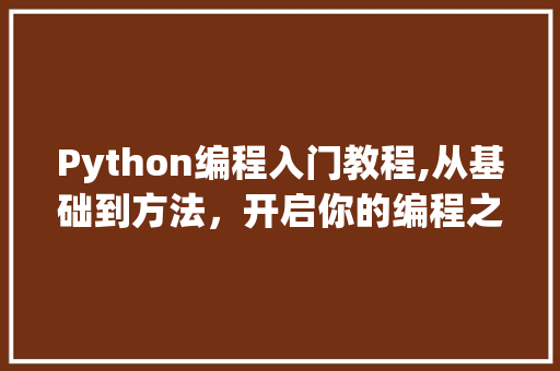 Python编程入门教程,从基础到方法，开启你的编程之旅