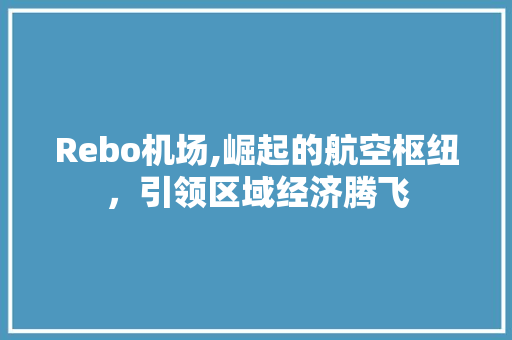 Rebo机场,崛起的航空枢纽，引领区域经济腾飞