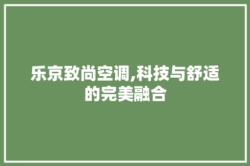 乐京致尚空调,科技与舒适的完美融合 乐京致尚空调,科技与舒适的完美融合 SEO教程