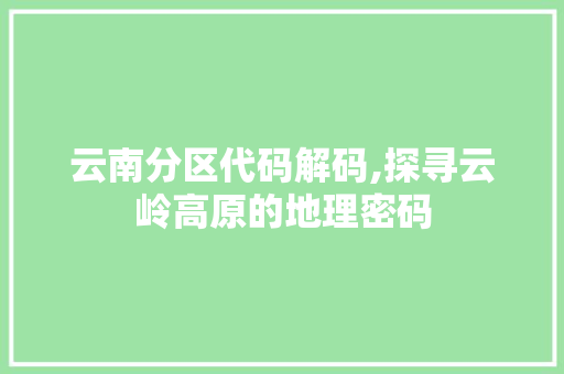 云南分区代码解码,探寻云岭高原的地理密码 云南分区代码解码,探寻云岭高原的地理密码 WordPress教程