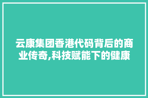 云康集团香港代码背后的商业传奇,科技赋能下的健康管理先锋 云康集团香港代码背后的商业传奇,科技赋能下的健康管理先锋 WordPress教程