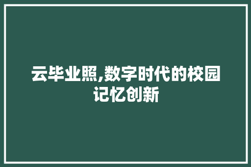 云毕业照,数字时代的校园记忆创新