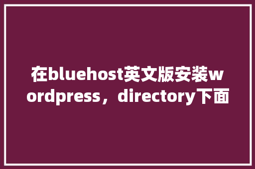 在bluehost英文版安装wordpress，directory下面填什么「wordpress安装详细教程」 在bluehost英文版安装wordpress，directory下面填什么「wordpress安装详细教程」 服务器/数据库