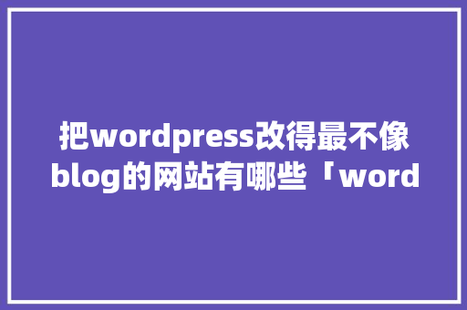 把wordpress改得最不像blog的网站有哪些「wordpress教学视频」 把wordpress改得最不像blog的网站有哪些「wordpress教学视频」 WordPress教程