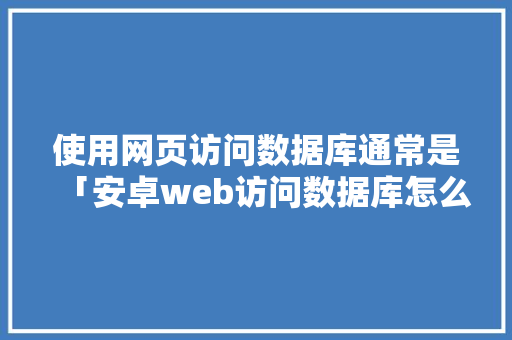 使用网页访问数据库通常是「安卓web访问数据库怎么设置」 使用网页访问数据库通常是「安卓web访问数据库怎么设置」 服务器/数据库