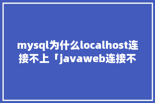mysql为什么localhost连接不上「javaweb连接不上数据库」 mysql为什么localhost连接不上「javaweb连接不上数据库」 友链在线