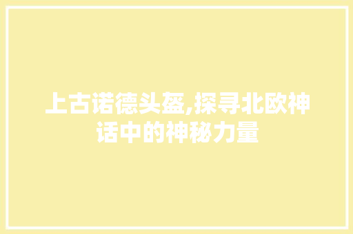 上古诺德头盔,探寻北欧神话中的神秘力量