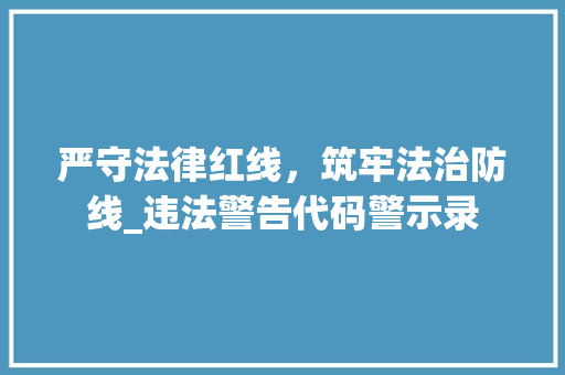 严守法律红线，筑牢法治防线_违法警告代码警示录 严守法律红线，筑牢法治防线_违法警告代码警示录 建站教程