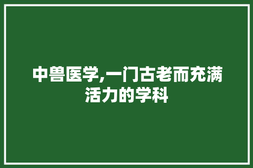 中兽医学,一门古老而充满活力的学科