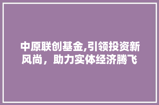 中原联创基金,引领投资新风尚，助力实体经济腾飞 中原联创基金,引领投资新风尚，助力实体经济腾飞 建站教程