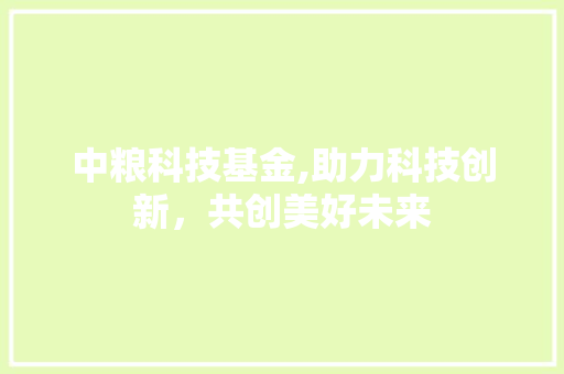 中粮科技基金,助力科技创新，共创美好未来