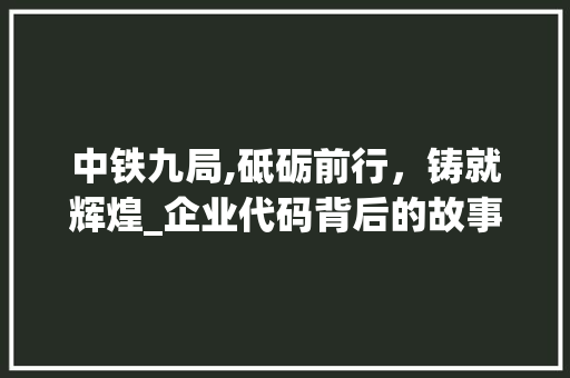 中铁九局,砥砺前行，铸就辉煌_企业代码背后的故事