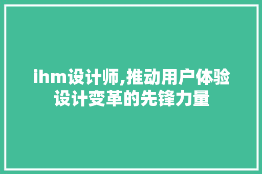 ihm设计师,推动用户体验设计变革的先锋力量
