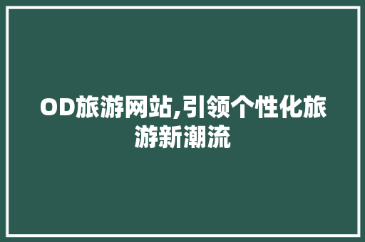 OD旅游网站,引领个性化旅游新潮流