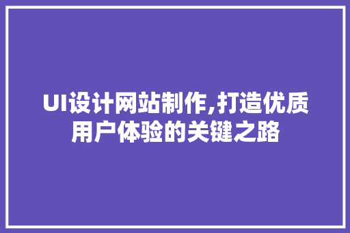 UI设计网站制作,打造优质用户体验的关键之路