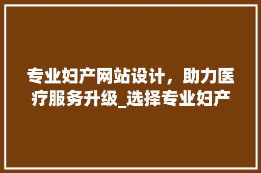 专业妇产网站设计，助力医疗服务升级_选择专业妇产网站设计公司的五大理由 专业妇产网站设计，助力医疗服务升级_选择专业妇产网站设计公司的五大理由 建站教程
