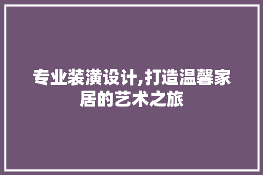 专业装潢设计,打造温馨家居的艺术之旅 专业装潢设计,打造温馨家居的艺术之旅 建站教程