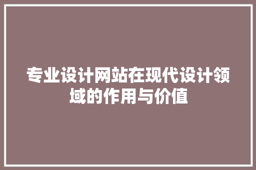 专业设计网站在现代设计领域的作用与价值 专业设计网站在现代设计领域的作用与价值 建站教程