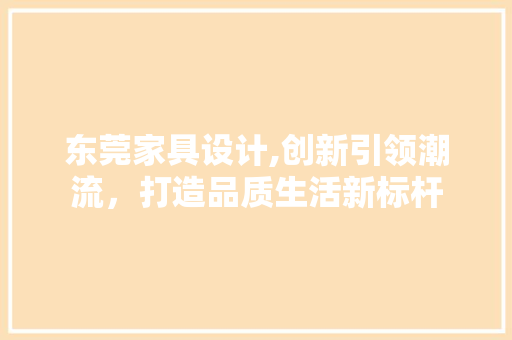 东莞家具设计,创新引领潮流，打造品质生活新标杆 东莞家具设计,创新引领潮流，打造品质生活新标杆 Web前端