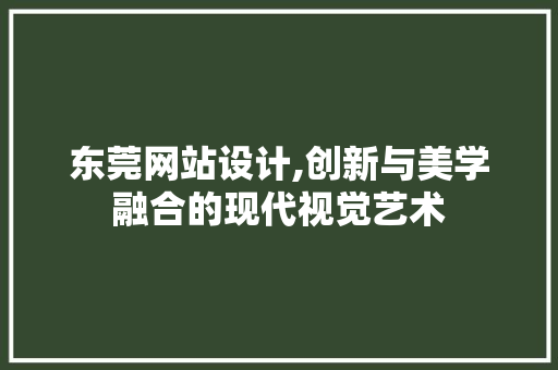 东莞网站设计,创新与美学融合的现代视觉艺术