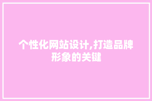 个性化网站设计,打造品牌形象的关键