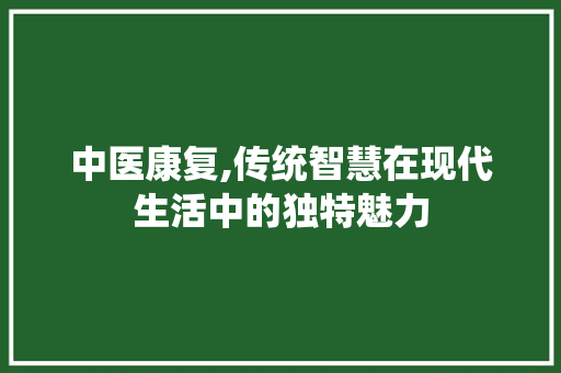 中医康复,传统智慧在现代生活中的独特魅力