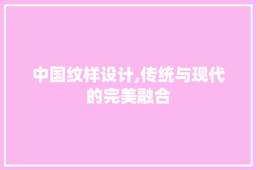 中国纹样设计,传统与现代的完美融合 中国纹样设计,传统与现代的完美融合 友链在线