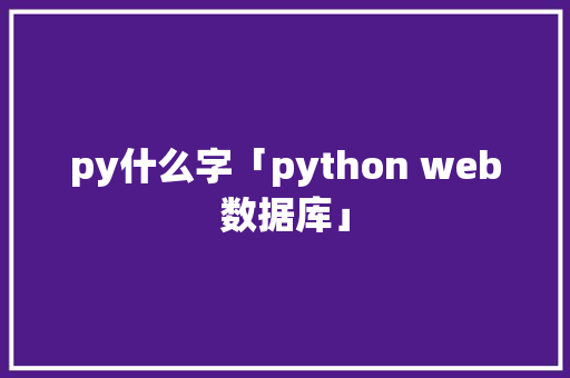 py什么字「python web数据库」 py什么字「python web数据库」 SEO教程
