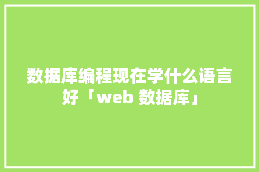 数据库编程现在学什么语言好「web 数据库」 数据库编程现在学什么语言好「web 数据库」 建站教程