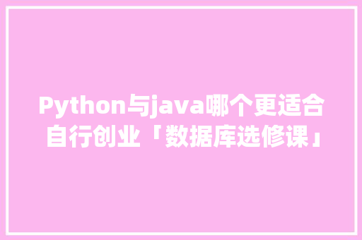 Python与java哪个更适合自行创业「数据库选修课」 Python与java哪个更适合自行创业「数据库选修课」 服务器/数据库