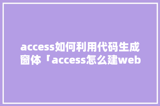 access如何利用代码生成窗体「access怎么建web数据库」