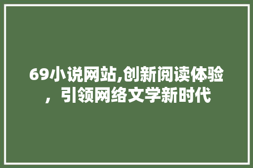 69小说网站,创新阅读体验，引领网络文学新时代 69小说网站,创新阅读体验，引领网络文学新时代 SEO教程