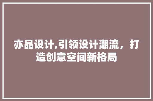 亦品设计,引领设计潮流，打造创意空间新格局